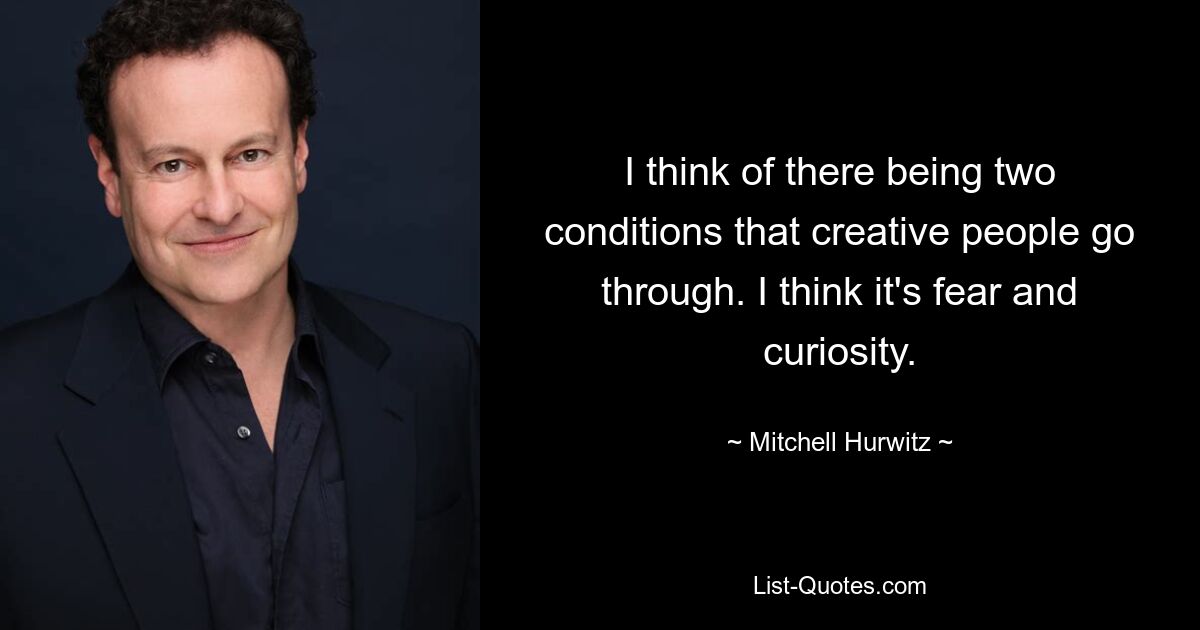 I think of there being two conditions that creative people go through. I think it's fear and curiosity. — © Mitchell Hurwitz