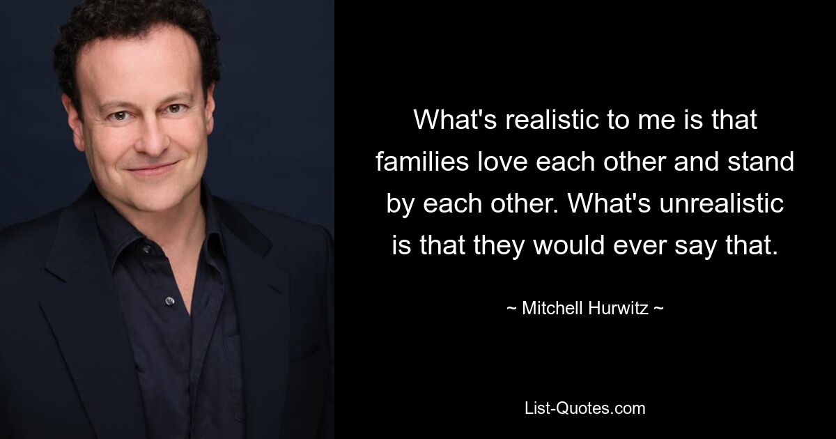 What's realistic to me is that families love each other and stand by each other. What's unrealistic is that they would ever say that. — © Mitchell Hurwitz