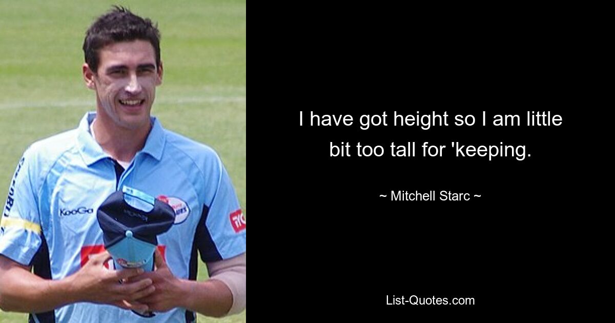 I have got height so I am little bit too tall for 'keeping. — © Mitchell Starc