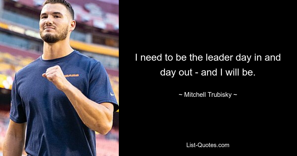 I need to be the leader day in and day out - and I will be. — © Mitchell Trubisky