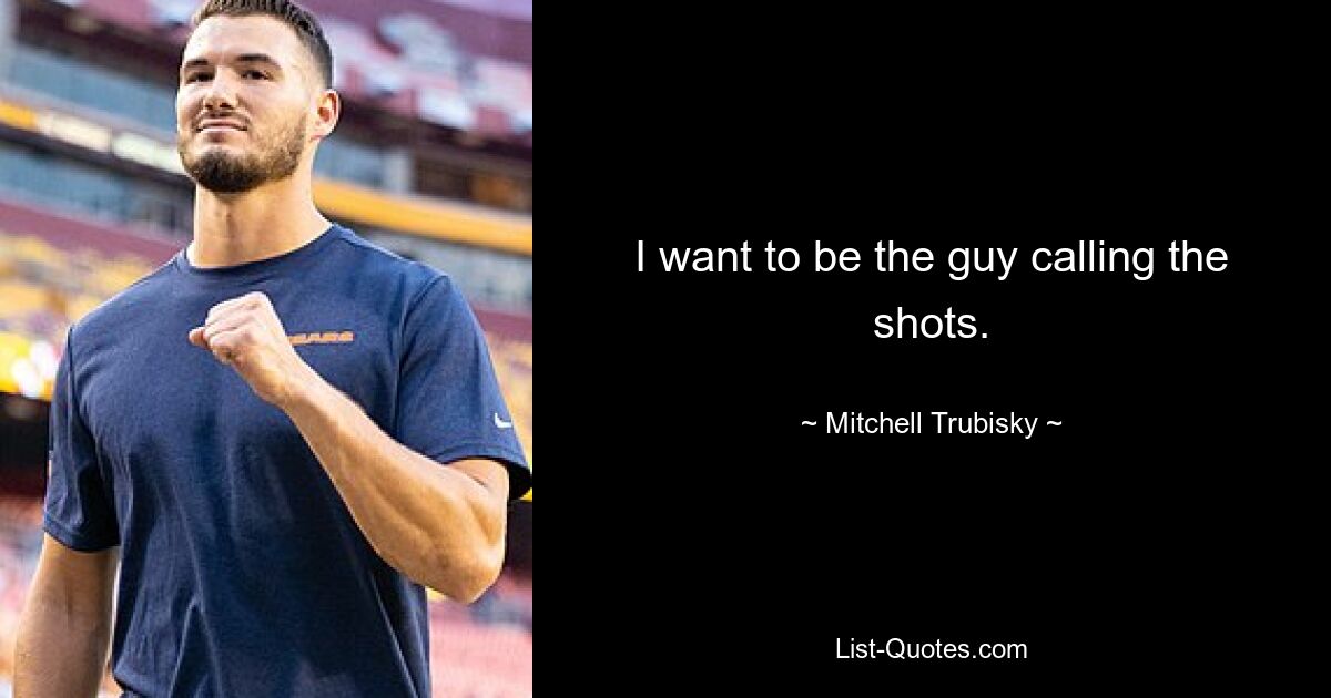 I want to be the guy calling the shots. — © Mitchell Trubisky