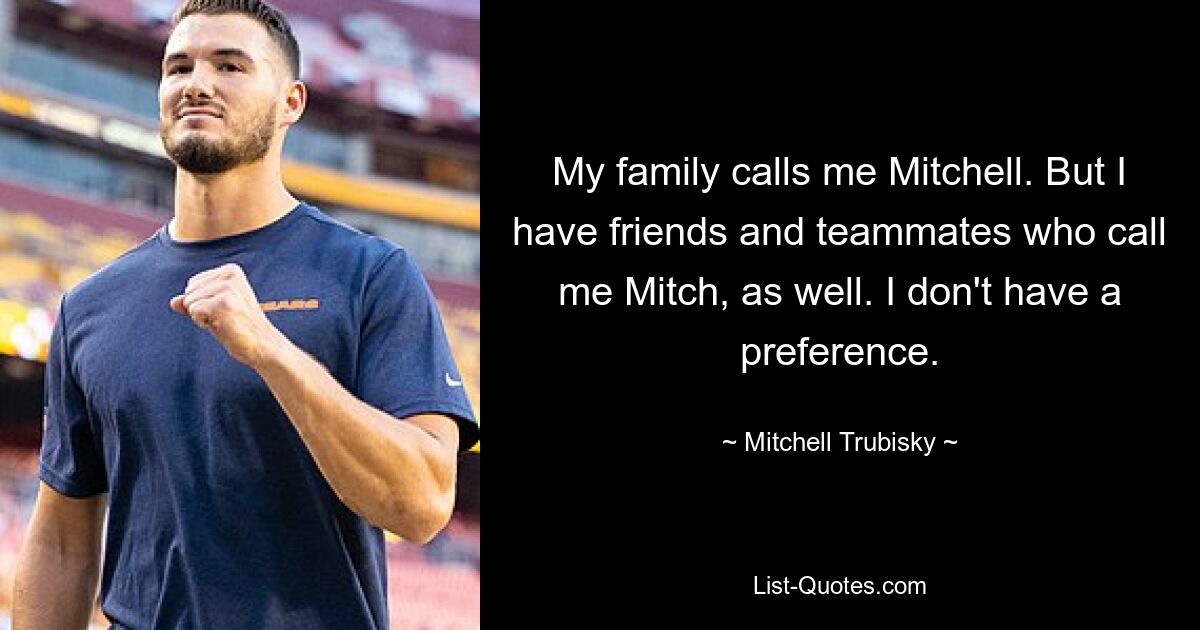 My family calls me Mitchell. But I have friends and teammates who call me Mitch, as well. I don't have a preference. — © Mitchell Trubisky