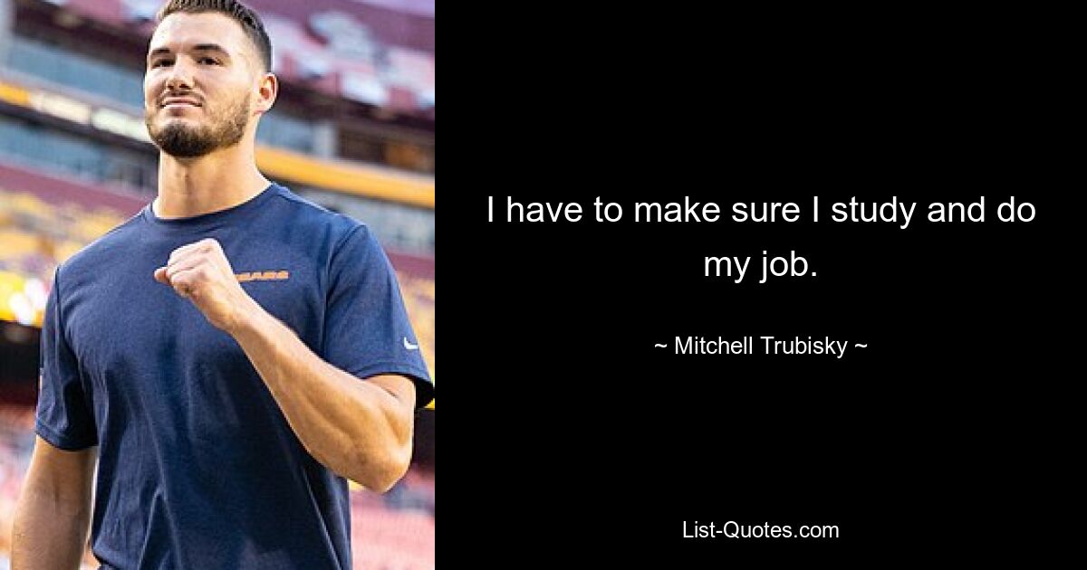 I have to make sure I study and do my job. — © Mitchell Trubisky