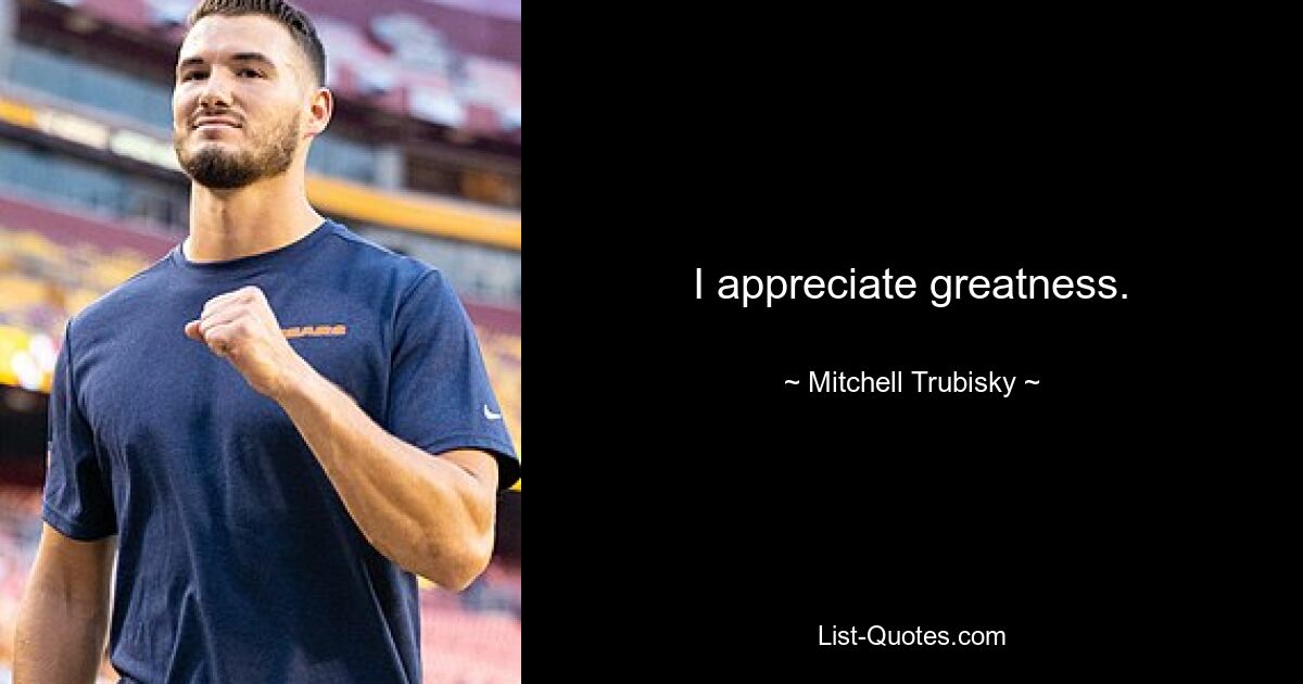 I appreciate greatness. — © Mitchell Trubisky