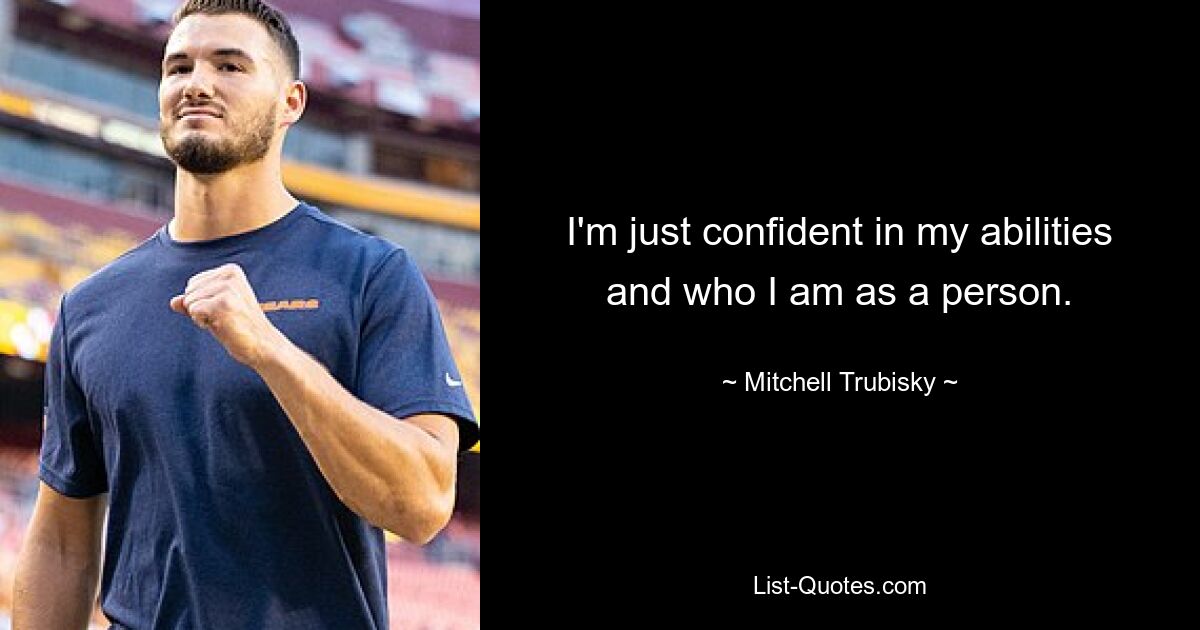 I'm just confident in my abilities and who I am as a person. — © Mitchell Trubisky