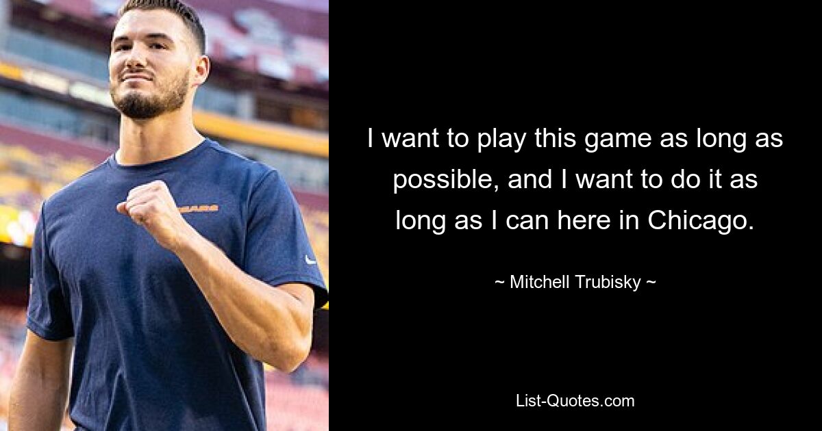 I want to play this game as long as possible, and I want to do it as long as I can here in Chicago. — © Mitchell Trubisky