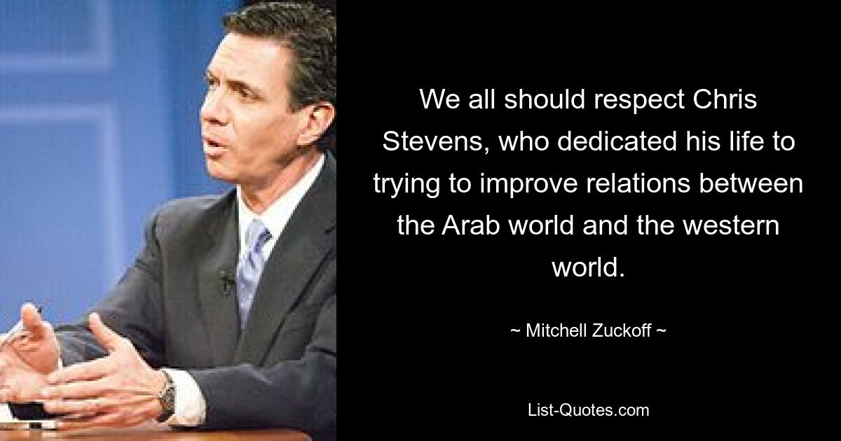 We all should respect Chris Stevens, who dedicated his life to trying to improve relations between the Arab world and the western world. — © Mitchell Zuckoff