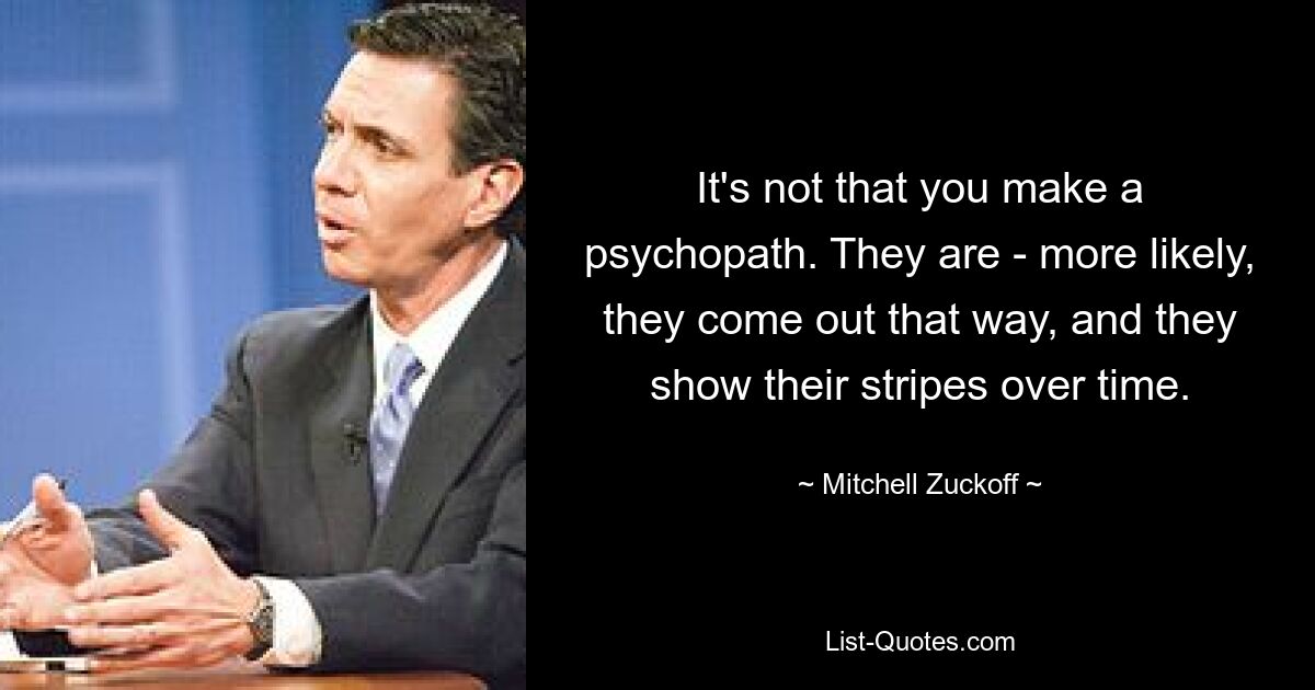 Es ist nicht so, dass man einen Psychopathen abgibt. Das sind sie – wahrscheinlicher ist, dass sie so herauskommen und mit der Zeit ihre Streifen zeigen. — © Mitchell Zuckoff