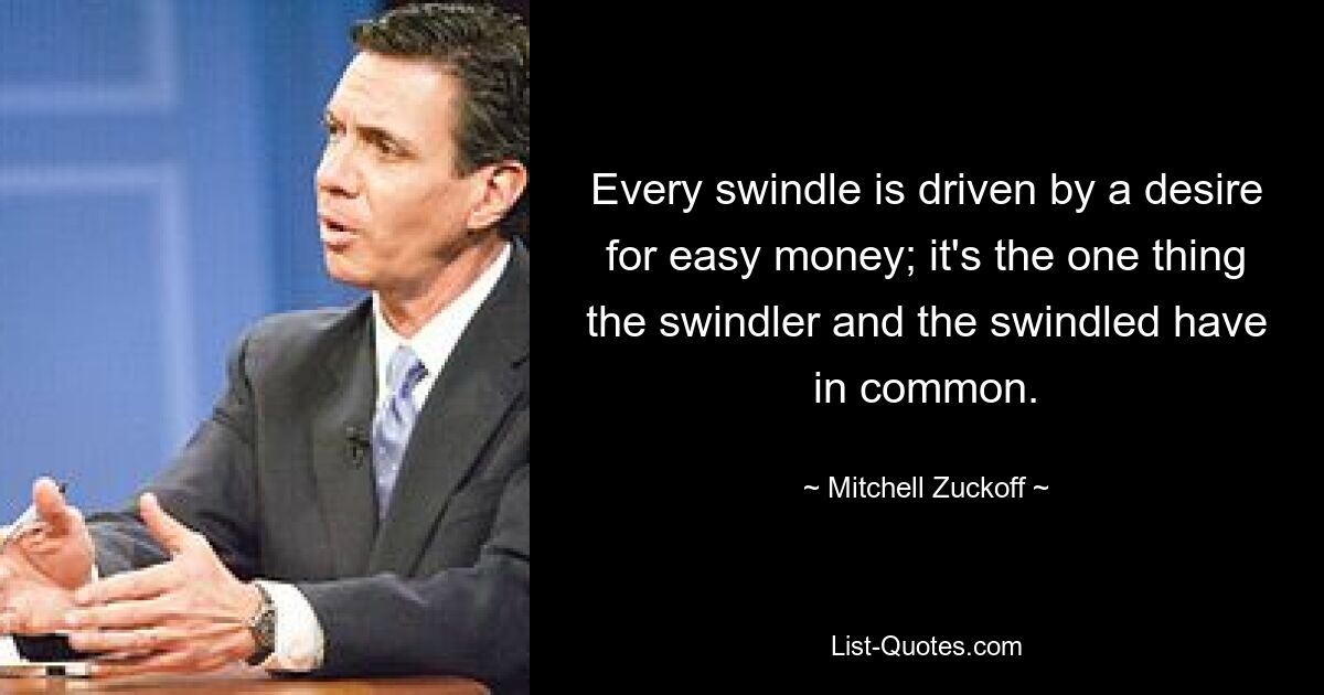 Every swindle is driven by a desire for easy money; it's the one thing the swindler and the swindled have in common. — © Mitchell Zuckoff