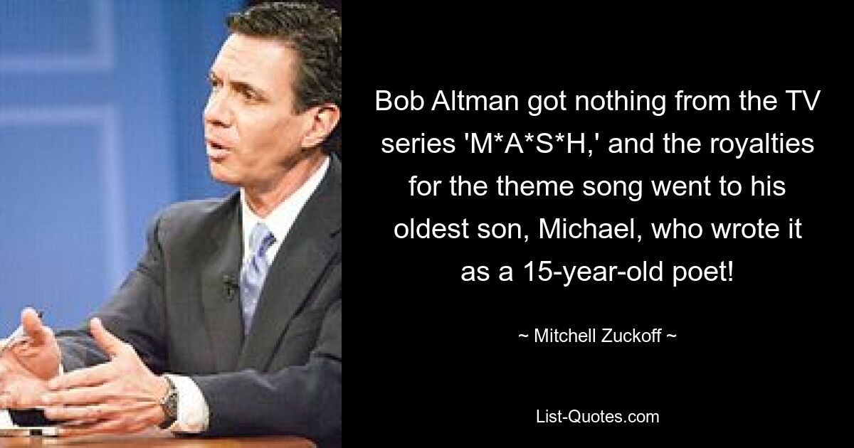 Bob Altman got nothing from the TV series 'M*A*S*H,' and the royalties for the theme song went to his oldest son, Michael, who wrote it as a 15-year-old poet! — © Mitchell Zuckoff