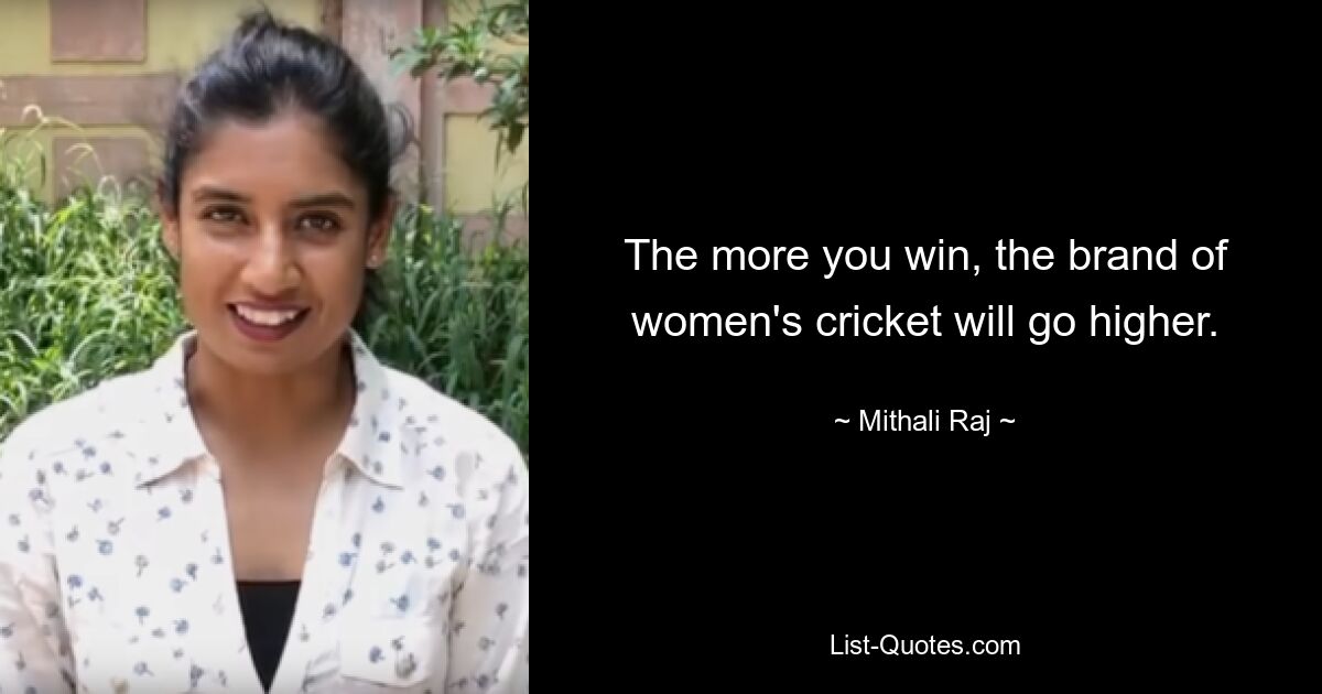 The more you win, the brand of women's cricket will go higher. — © Mithali Raj