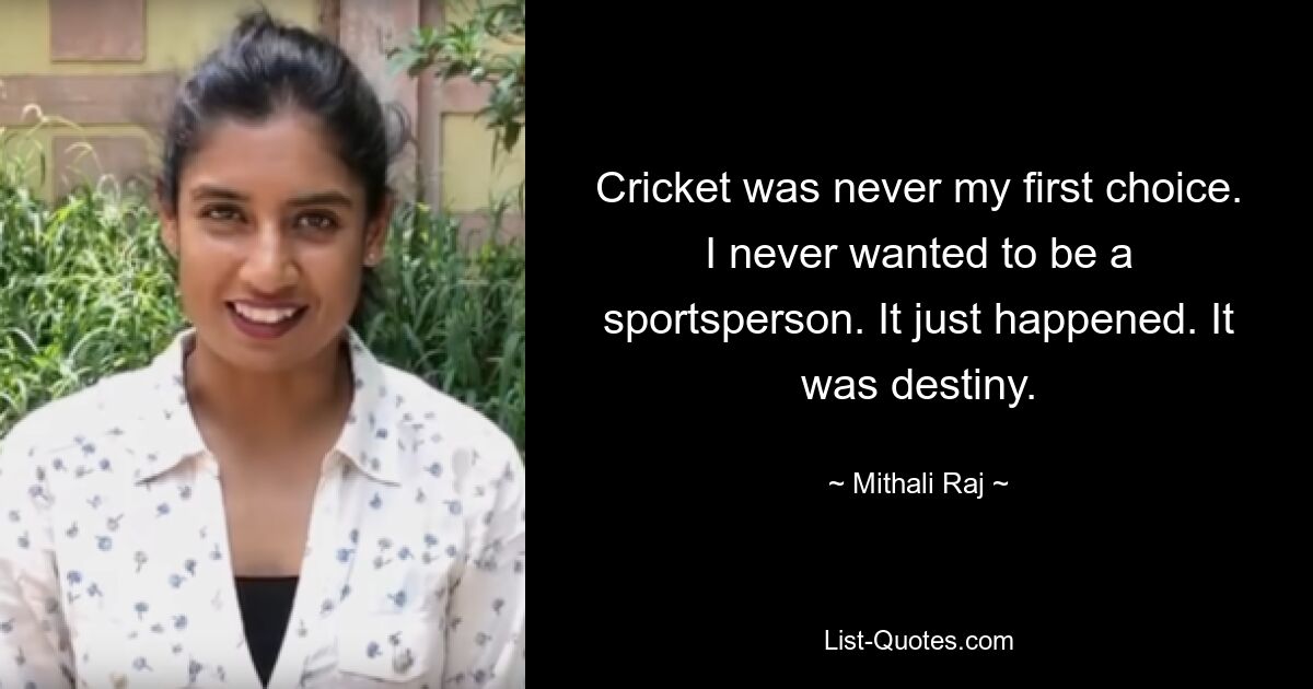 Cricket was never my first choice. I never wanted to be a sportsperson. It just happened. It was destiny. — © Mithali Raj