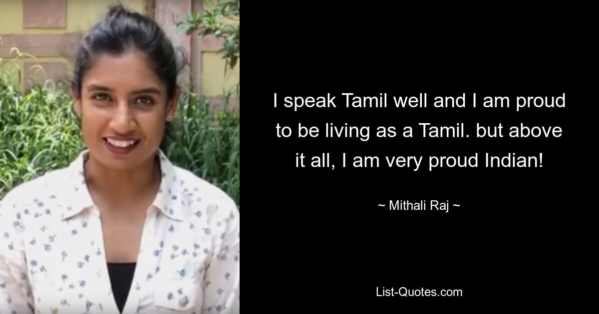 I speak Tamil well and I am proud to be living as a Tamil. but above it all, I am very proud Indian! — © Mithali Raj