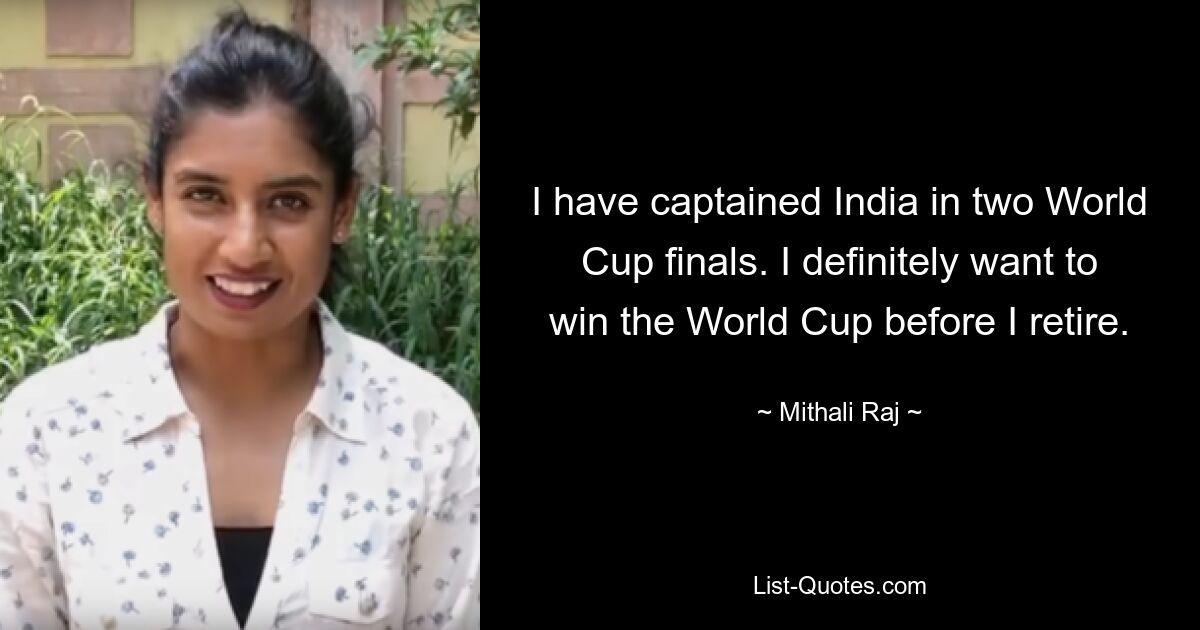 I have captained India in two World Cup finals. I definitely want to win the World Cup before I retire. — © Mithali Raj