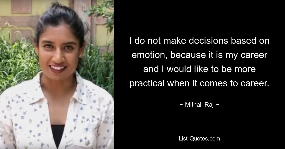 I do not make decisions based on emotion, because it is my career and I would like to be more practical when it comes to career. — © Mithali Raj