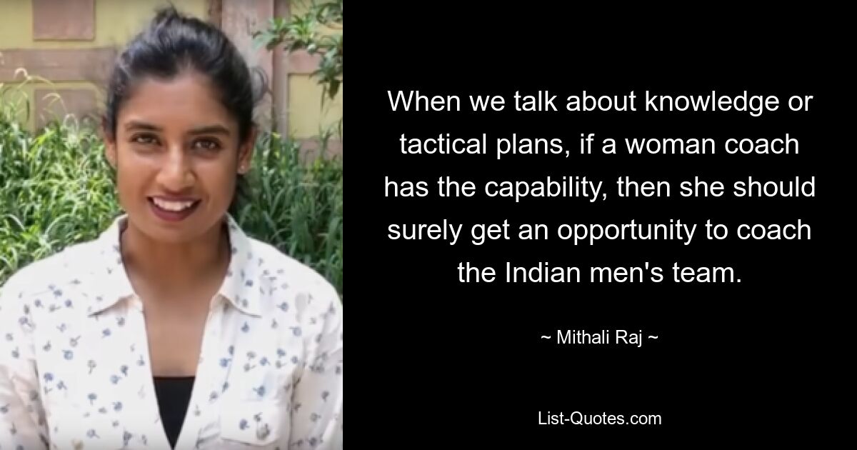 When we talk about knowledge or tactical plans, if a woman coach has the capability, then she should surely get an opportunity to coach the Indian men's team. — © Mithali Raj