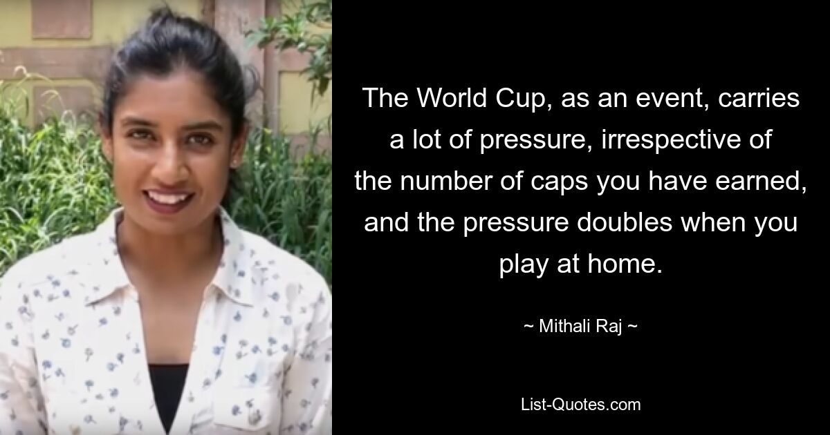 The World Cup, as an event, carries a lot of pressure, irrespective of the number of caps you have earned, and the pressure doubles when you play at home. — © Mithali Raj