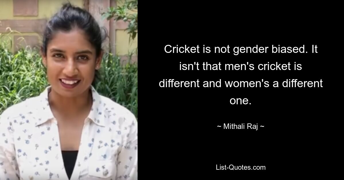 Cricket is not gender biased. It isn't that men's cricket is different and women's a different one. — © Mithali Raj