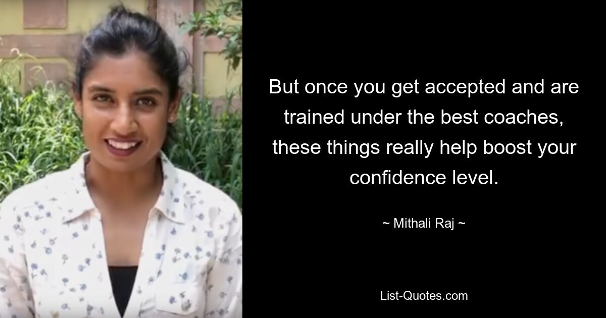 But once you get accepted and are trained under the best coaches, these things really help boost your confidence level. — © Mithali Raj