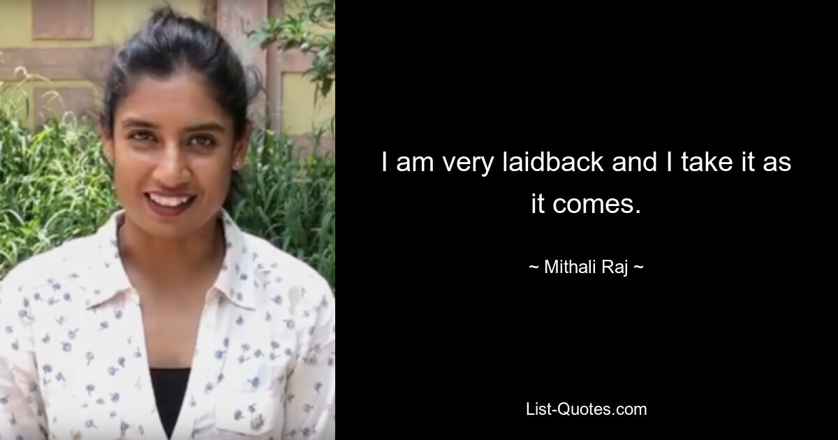 I am very laidback and I take it as it comes. — © Mithali Raj