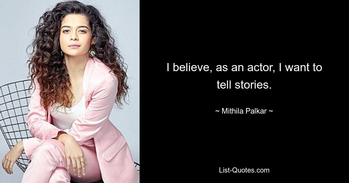 I believe, as an actor, I want to tell stories. — © Mithila Palkar