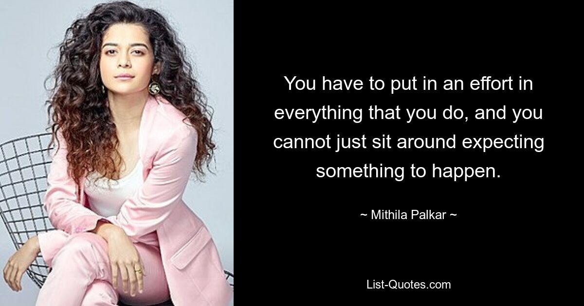 You have to put in an effort in everything that you do, and you cannot just sit around expecting something to happen. — © Mithila Palkar