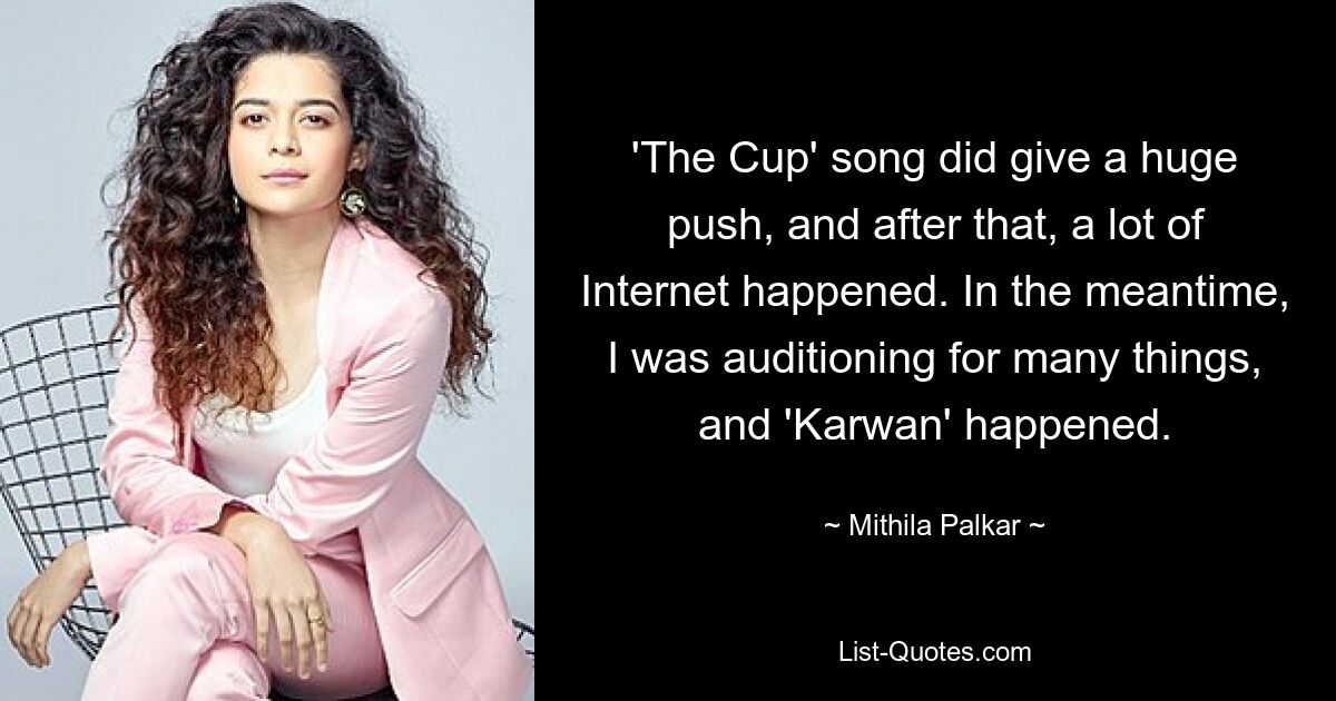 'The Cup' song did give a huge push, and after that, a lot of Internet happened. In the meantime, I was auditioning for many things, and 'Karwan' happened. — © Mithila Palkar