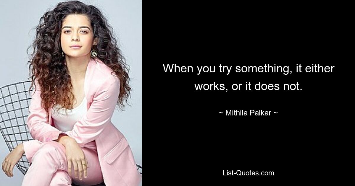 When you try something, it either works, or it does not. — © Mithila Palkar