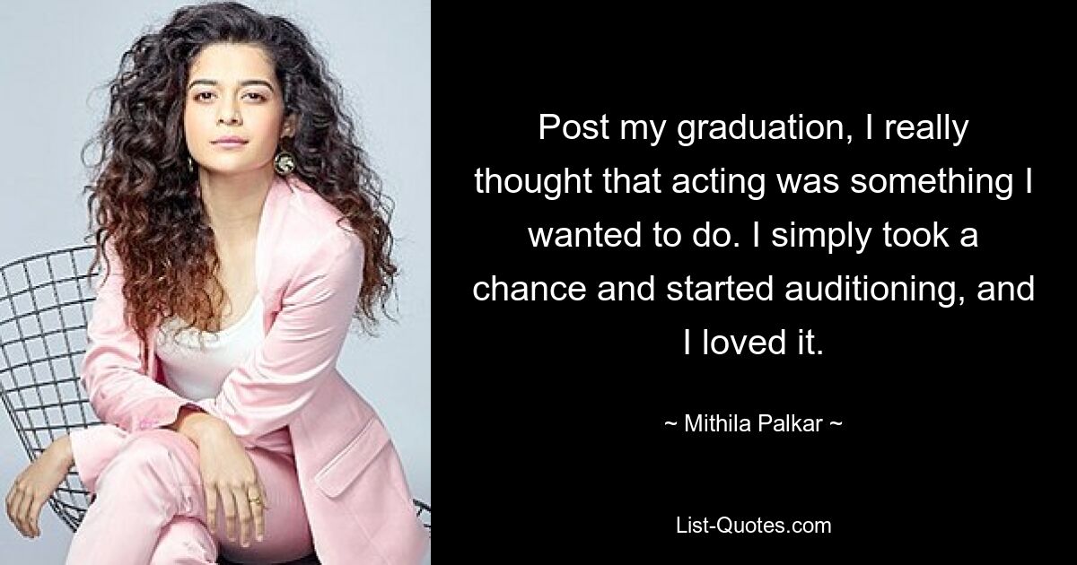 Post my graduation, I really thought that acting was something I wanted to do. I simply took a chance and started auditioning, and I loved it. — © Mithila Palkar