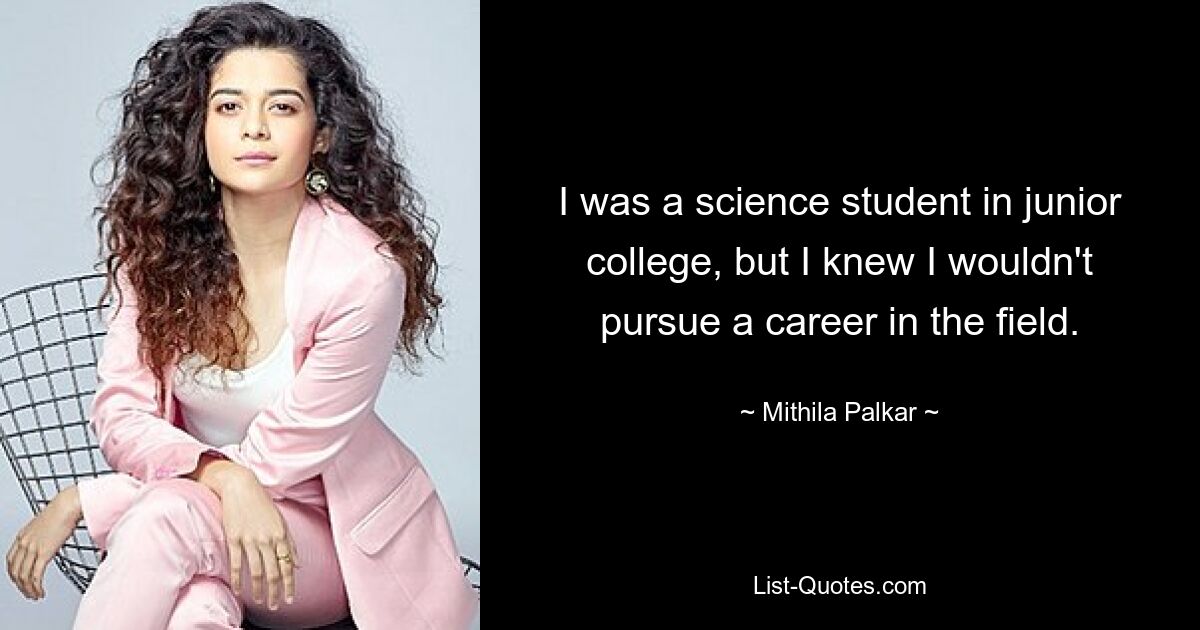 I was a science student in junior college, but I knew I wouldn't pursue a career in the field. — © Mithila Palkar