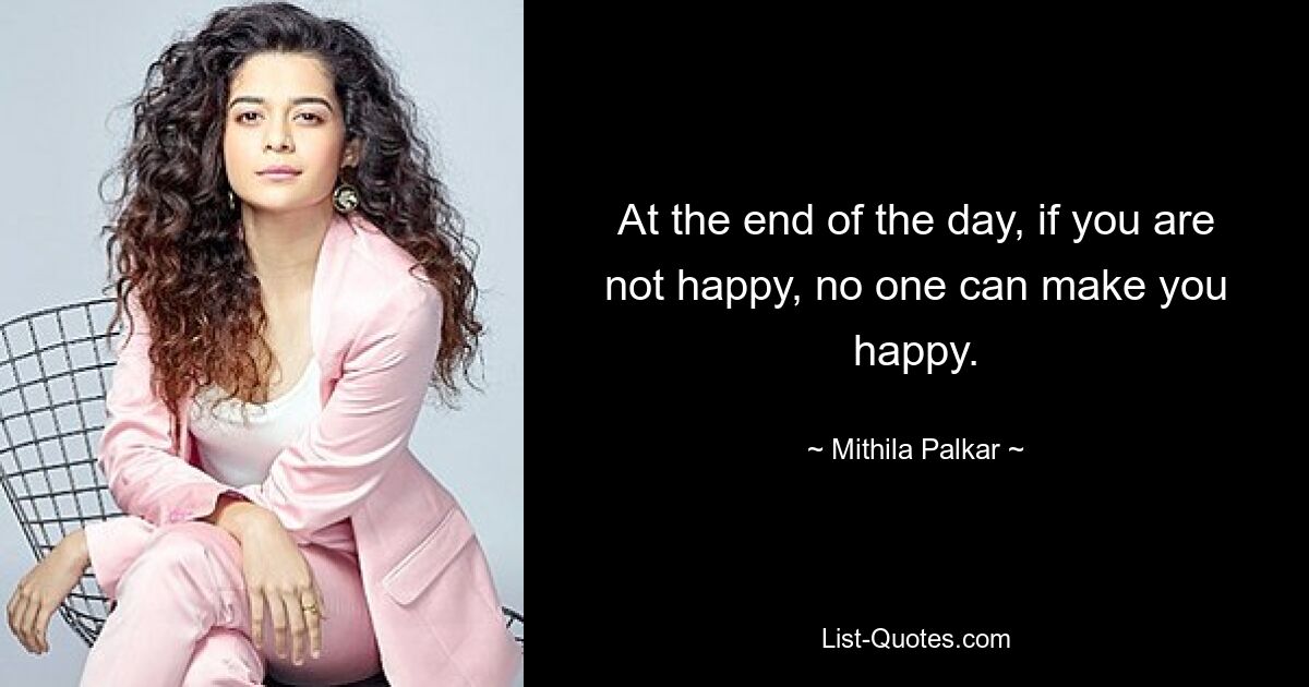 At the end of the day, if you are not happy, no one can make you happy. — © Mithila Palkar