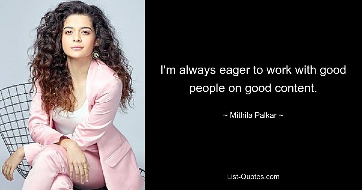 I'm always eager to work with good people on good content. — © Mithila Palkar