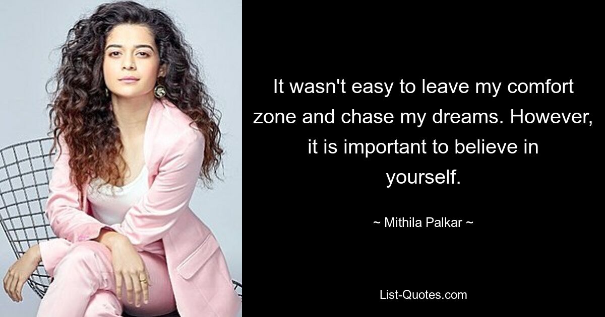 It wasn't easy to leave my comfort zone and chase my dreams. However, it is important to believe in yourself. — © Mithila Palkar