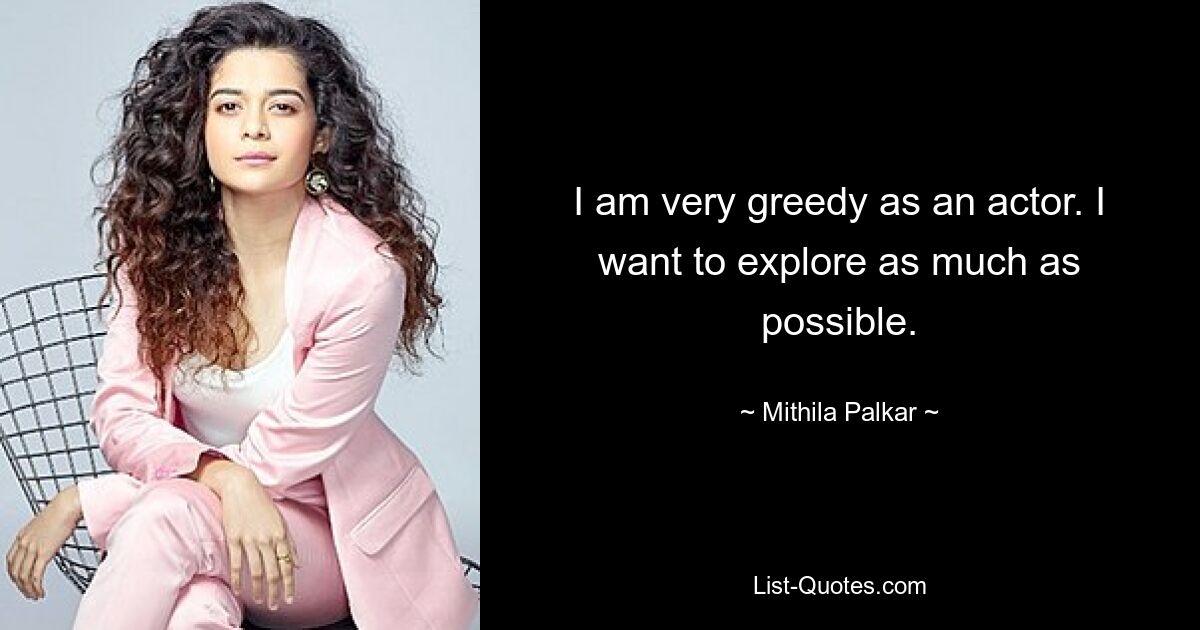 I am very greedy as an actor. I want to explore as much as possible. — © Mithila Palkar