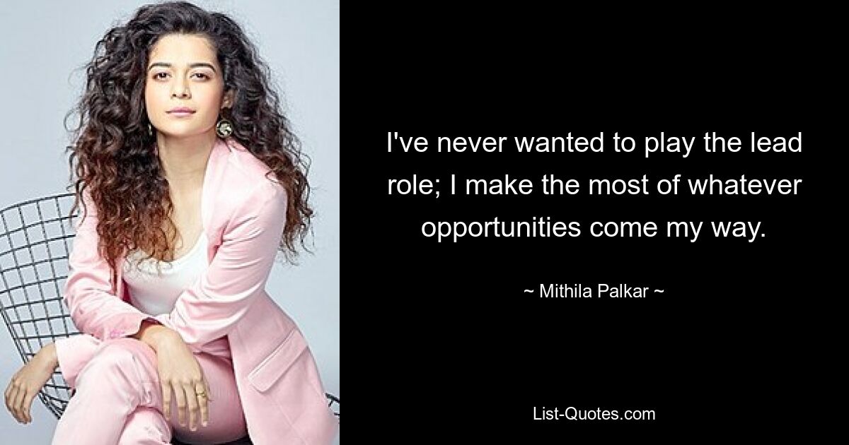 I've never wanted to play the lead role; I make the most of whatever opportunities come my way. — © Mithila Palkar