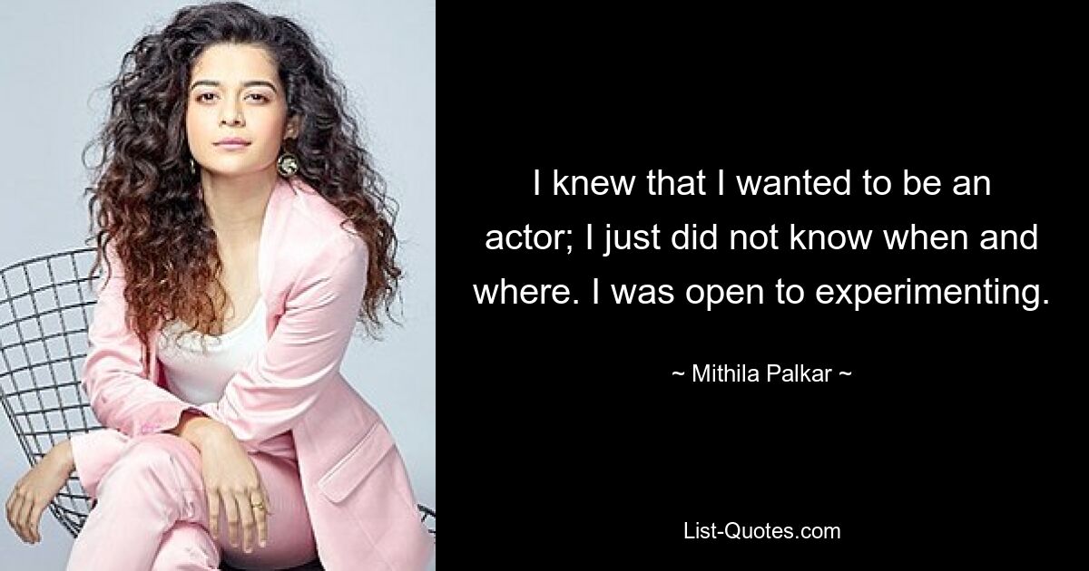 I knew that I wanted to be an actor; I just did not know when and where. I was open to experimenting. — © Mithila Palkar