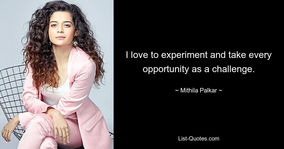 I love to experiment and take every opportunity as a challenge. — © Mithila Palkar