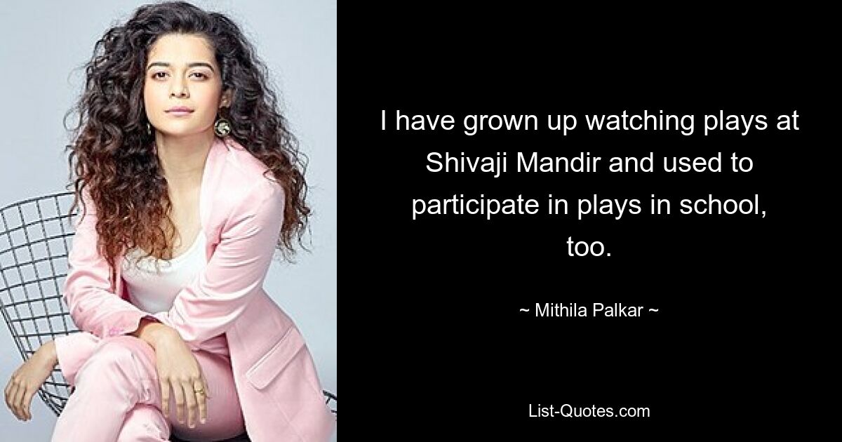 I have grown up watching plays at Shivaji Mandir and used to participate in plays in school, too. — © Mithila Palkar