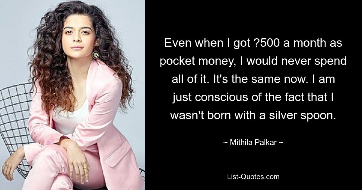 Even when I got ?500 a month as pocket money, I would never spend all of it. It's the same now. I am just conscious of the fact that I wasn't born with a silver spoon. — © Mithila Palkar