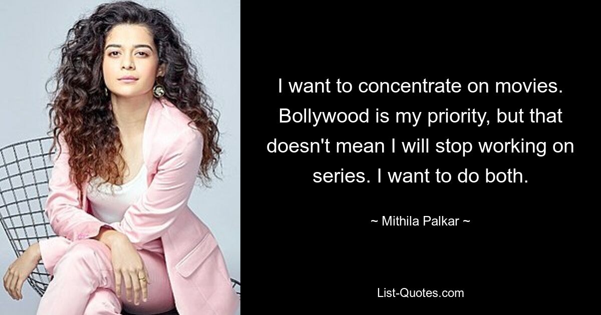 I want to concentrate on movies. Bollywood is my priority, but that doesn't mean I will stop working on series. I want to do both. — © Mithila Palkar