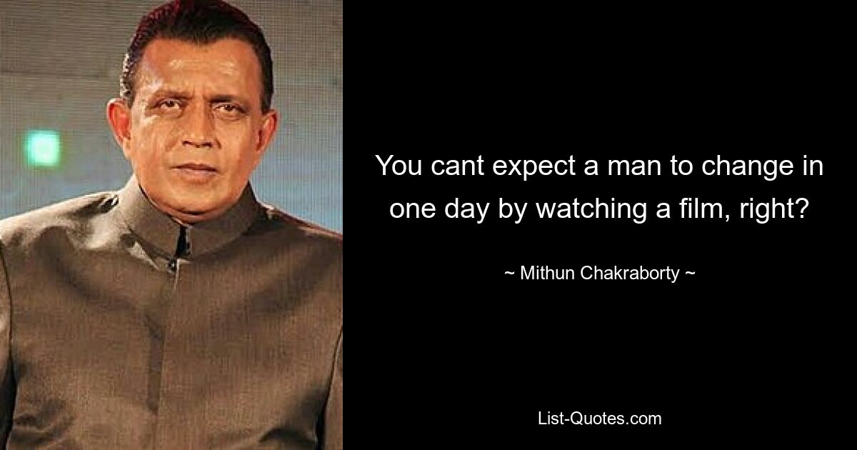 You cant expect a man to change in one day by watching a film, right? — © Mithun Chakraborty