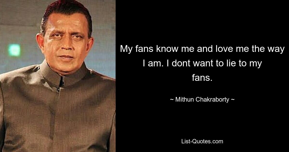 My fans know me and love me the way I am. I dont want to lie to my fans. — © Mithun Chakraborty