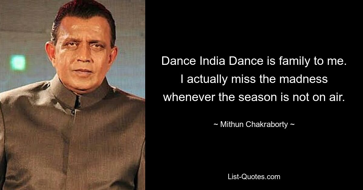 Dance India Dance is family to me. I actually miss the madness whenever the season is not on air. — © Mithun Chakraborty