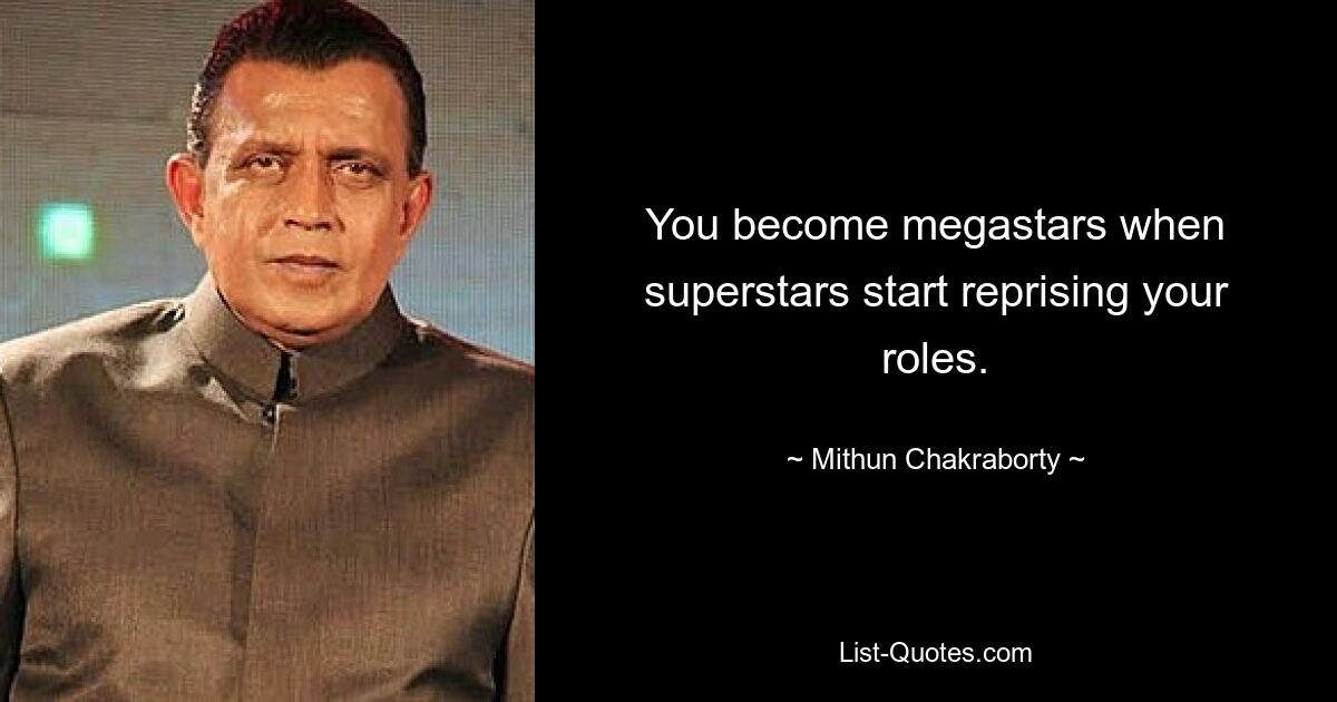 You become megastars when superstars start reprising your roles. — © Mithun Chakraborty