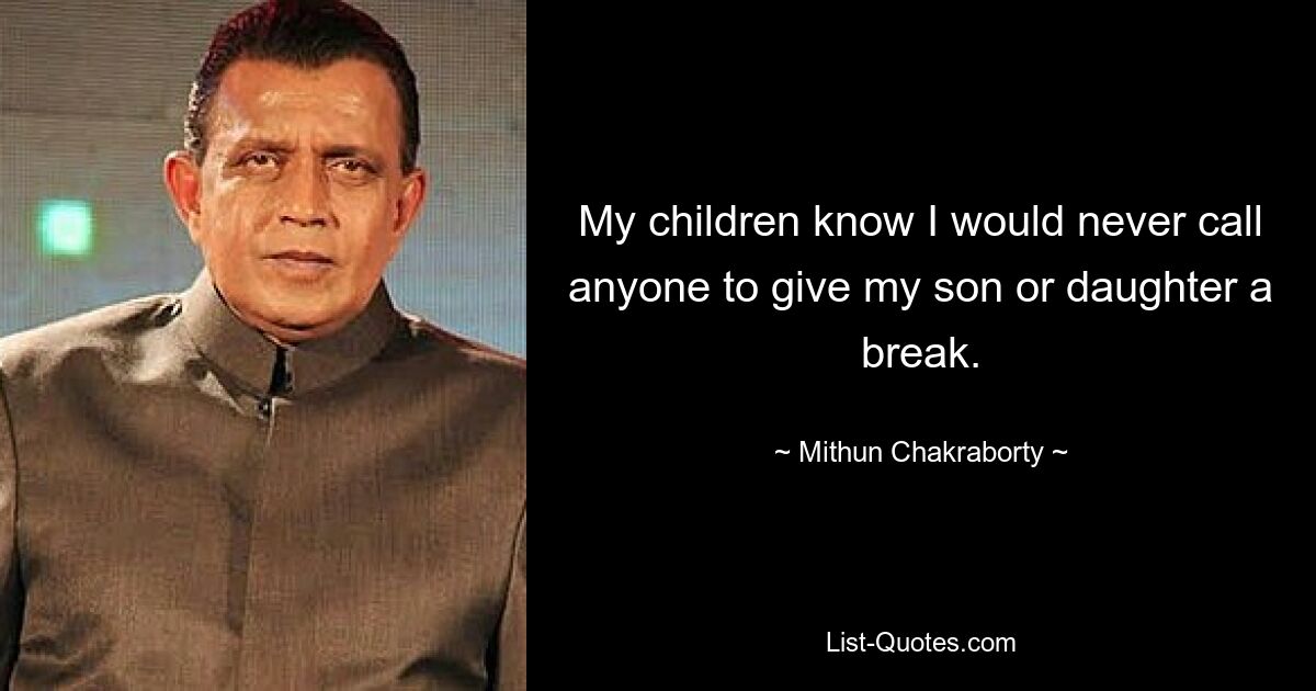 My children know I would never call anyone to give my son or daughter a break. — © Mithun Chakraborty