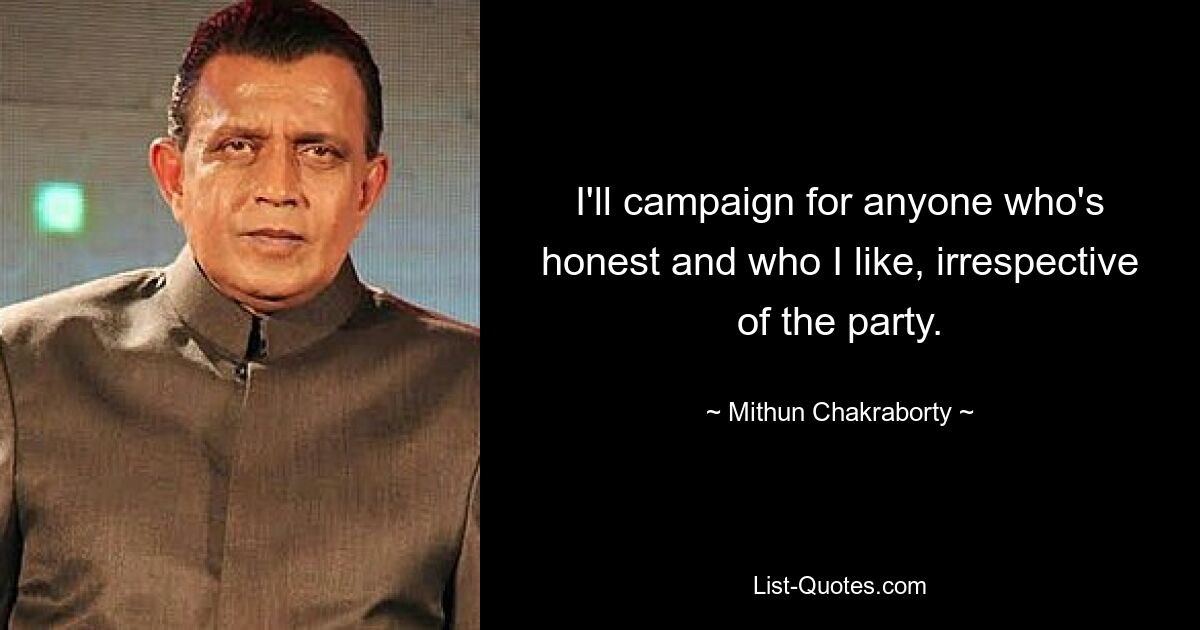 I'll campaign for anyone who's honest and who I like, irrespective of the party. — © Mithun Chakraborty