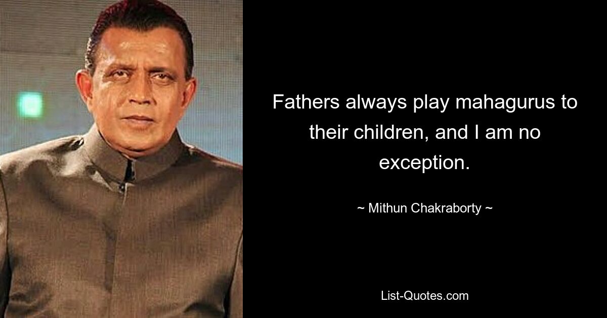 Fathers always play mahagurus to their children, and I am no exception. — © Mithun Chakraborty