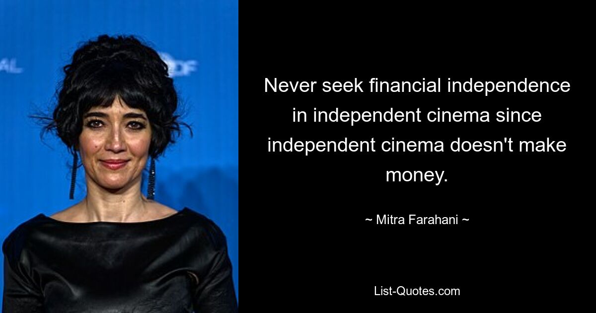 Never seek financial independence in independent cinema since independent cinema doesn't make money. — © Mitra Farahani