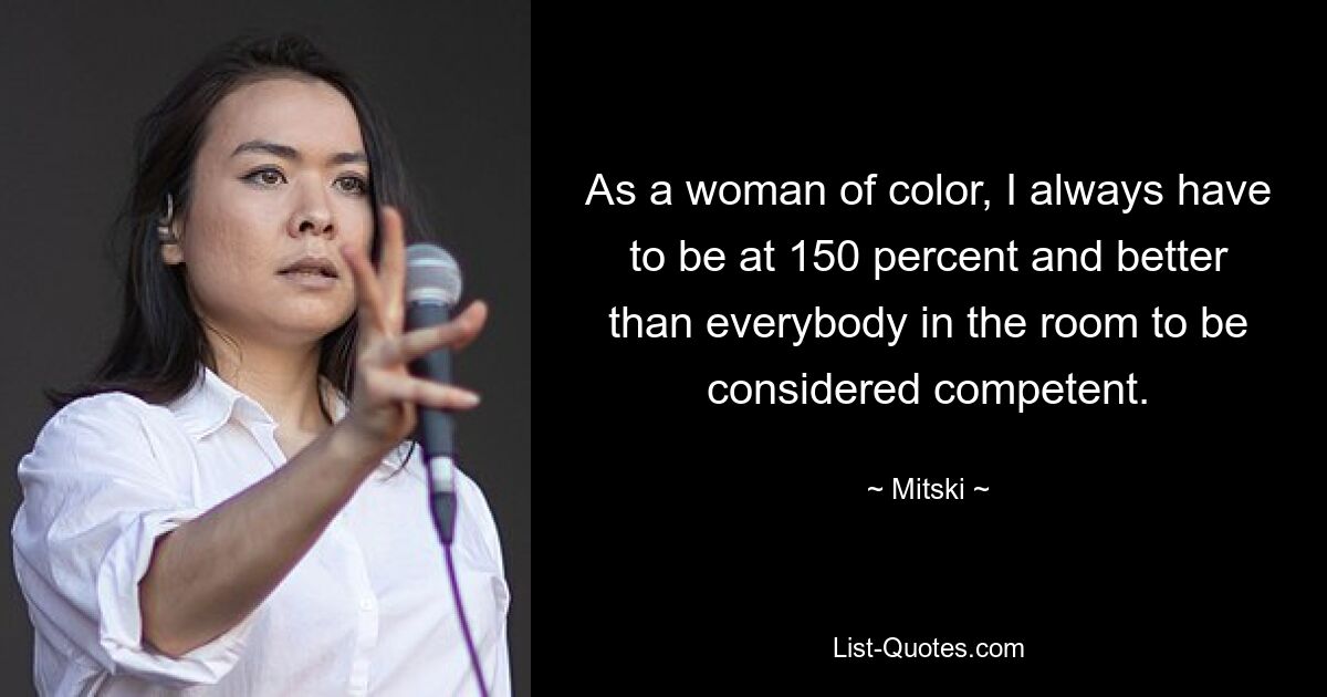 As a woman of color, I always have to be at 150 percent and better than everybody in the room to be considered competent. — © Mitski