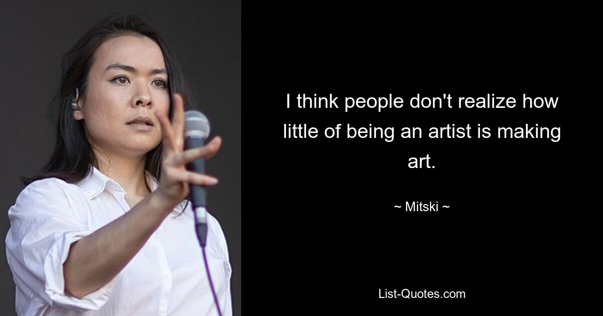 I think people don't realize how little of being an artist is making art. — © Mitski